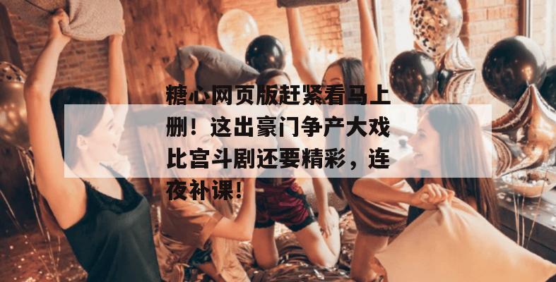糖心网页版赶紧看马上删！这出豪门争产大戏比宫斗剧还要精彩，连夜补课！