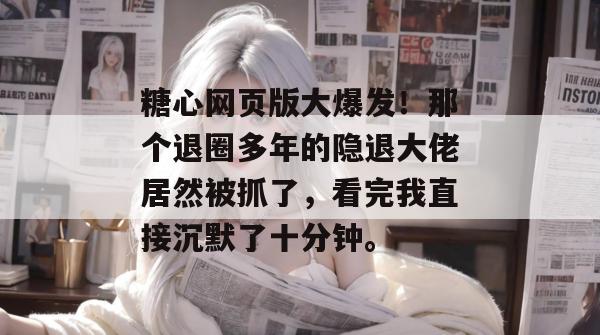 糖心网页版大爆发！那个退圈多年的隐退大佬居然被抓了，看完我直接沉默了十分钟。