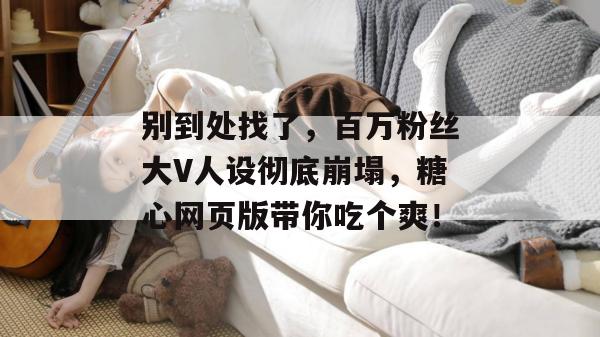 别到处找了，百万粉丝大V人设彻底崩塌，糖心网页版带你吃个爽！
