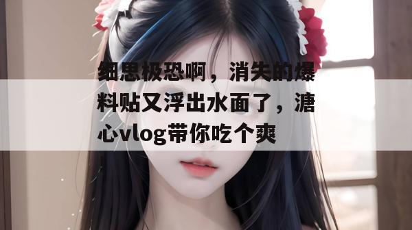 细思极恐啊，消失的爆料贴又浮出水面了，溏心vlog带你吃个爽！